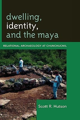 Dwelling, Identity, and the Maya: Relational Archaeology at Chunchucmil by Hutson, Scott R.
