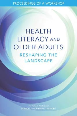 Health Literacy and Older Adults: Reshaping the Landscape: Proceedings of a Workshop by National Academies of Sciences Engineeri