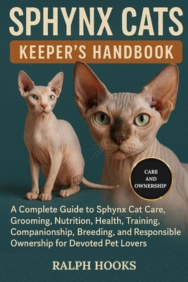 Sphynx Cats Keeper's Handbook: A Complete Guide to Sphynx Cat Care, Grooming, Nutrition, Health, Training, Companionship, Breeding, and Responsible Ow by Hooks, Ralph