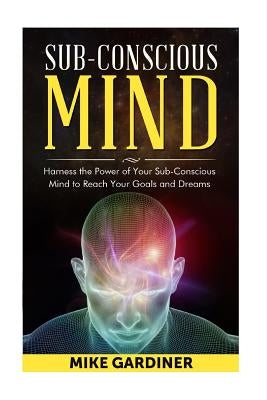 Subconscious Mind: Harness the Power of Your Sub-conscious Mind to Reach Your Goals and Dreams by Gardiner, Mike