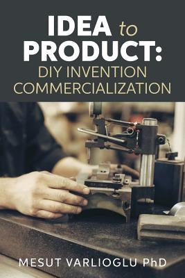 Idea to Product: DIY Invention Commercialization by Varlioglu Phd, Mesut