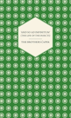 'And So Ad Infinitum' (the Life of the Insects) - An Entomological Review, in Three Acts a Prologue and an Epilogue by Capek, The Brothers