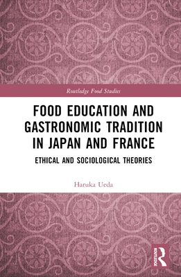 Food Education and Gastronomic Tradition in Japan and France: Ethical and Sociological Theories by Ueda, Haruka