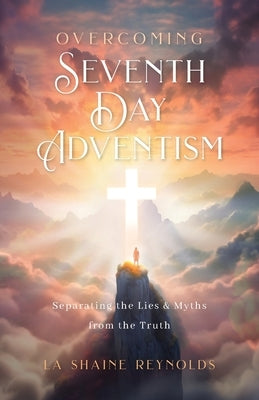 Overcoming Seventh-Day Adventism: Separating the Lies & Myths from the Truth by Reynolds, La Shaine