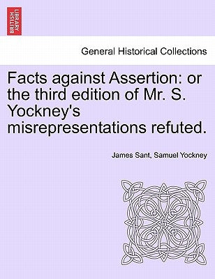 Facts Against Assertion: Or the Third Edition of Mr. S. Yockney's Misrepresentations Refuted. by Sant, James