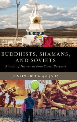 Buddhists, Shamans, and Soviets: Rituals of History in Post-Soviet Buryatia by Quijada, Justine Buck