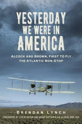Yesterday We Were in America: Alcock and Brown, First to Fly the Atlantic Non-Stop by Lynch, Brendan