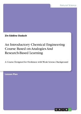 An Introductory Chemical Engineering Course Based on Analogies And Research-Based Learning: A Course Designed for Freshmen with Weak Science Backgroun by Dadach, Zin Eddine
