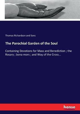 The Parochial Garden of the Soul: Containing Devotions for Mass and Benediction; the Rosary; bona mors; and Way of the Cross... by Richardson and Sons, Thomas