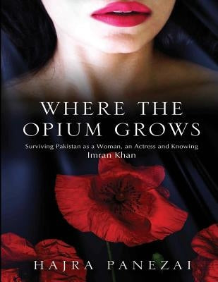 Where the Opium Grows: Surviving Pakistan as a Woman, an Actress and Knowing Imran Khan by Panezai, Hajra