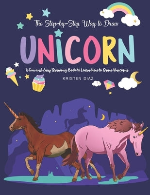 The Step-by-Step Way to Draw Unicorn: A Fun and Easy Drawing Book to Learn How to Draw Unicorns by Diaz, Kristen