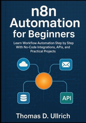 n8n Automation for Beginners: Learn Workflow Automation Step by Step With No-Code Integrations, APIs, and Practical Projects by D. Ullrich, Thomas