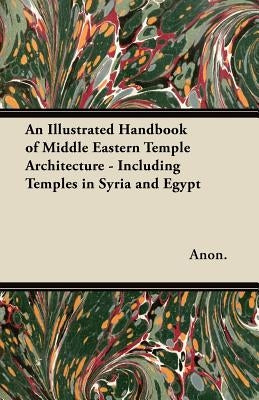 An Illustrated Handbook of Middle Eastern Temple Architecture - Including Temples in Syria and Egypt by Anon