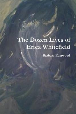 The Dozen Lives of Erica Whitefield by Eastwood, Barbara