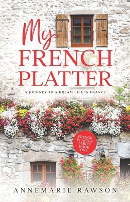 My French Platter: A Journey to a Dream Life in France by Rawson, Annemarie