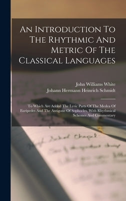 An Introduction To The Rhythmic And Metric Of The Classical Languages: To Which Are Added The Lyric Parts Of The Medea Of Euripedes And The Antigone O by Johann Hermann Heinrich Schmidt