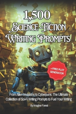 1,500+ Sci-Fi Writing Prompts (+ Free Plot Generator): From Alien Invasions to Cyberpunk: The Ultimate Collection of Sci-Fi Writing Prompts to Fuel Yo by Forest, Imagine