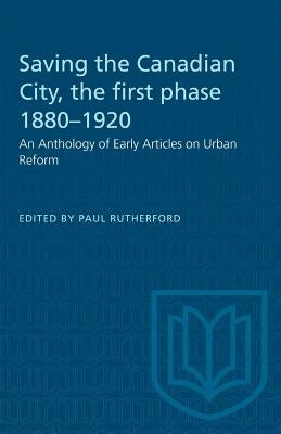Saving the Canadian City, the first phase 1880-1920: An Anthology of Early Articles on Urban Reform by Rutherford, Paul