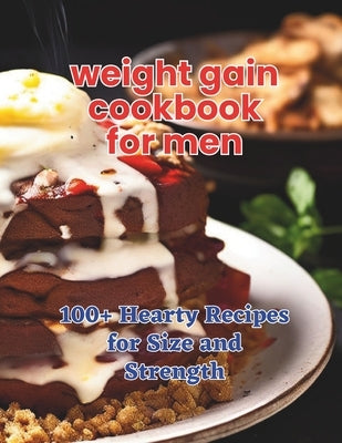 The Weight Gain Cookbook for Men: 100+ Hearty Recipes for Size and Strength by Britain, Great