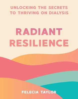 Radiant Resilience: Unlocking the Secrets to Thriving on Dialysis by Taylor, Felecia