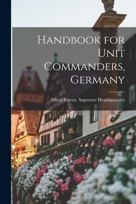 Handbook for Unit Commanders, Germany by Allied Forces Supreme Headquarters