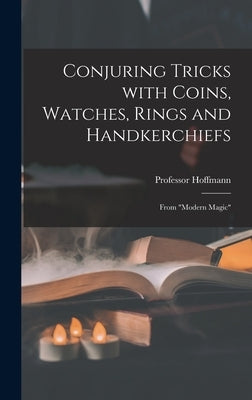 Conjuring Tricks With Coins, Watches, Rings and Handkerchiefs; From Modern Magic by Hoffmann, 1839-1919