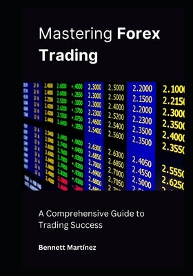 Mastering Forex Trading: A Comprehensive Guide to Trading Success by Mart?nez, Bennett