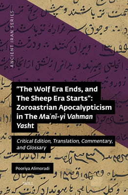 The Wolf Era Ends, and the Sheep Era Starts" Zoroastrian Apocalypticism in the Maʿnī-Yi Vahman Yasht: Critical Edition, Translation, Comment by Alimoradi, Pooriya