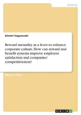 Reward mentality as a lever to enhance corporate culture. How can reward and benefit systems improve employee satisfaction and companies' competitiven by Tsiganovski, Dimitri