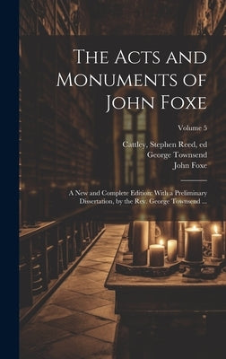 The Acts and Monuments of John Foxe: A New and Complete Edition: With a Preliminary Dissertation, by the Rev. George Townsend ...; Volume 5 by Foxe, John 1516-1587