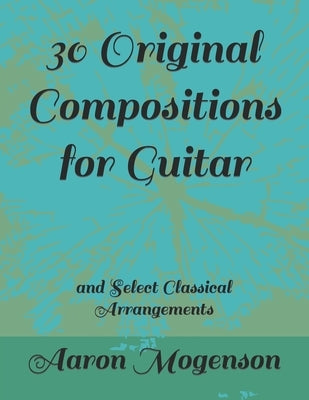 30 Original Compositions for Guitar: and Select Classical Arrangements by Mogenson, Aaron