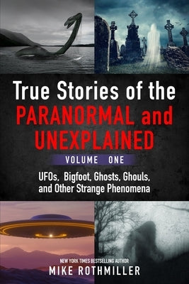 True Stories of the Paranormal and Unexplained. Volume One.: Ufos, Bigfoot, Ghosts, Ghouls and Other Strange Phenomena by Rothmiller, Mike