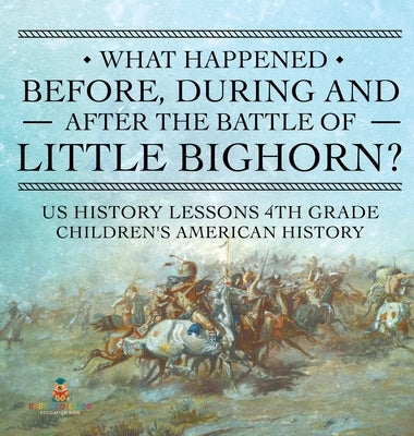 What Happened Before, During and After the Battle of the Little Bighorn? - US History Lessons 4th Grade Children's American History by Baby Professor