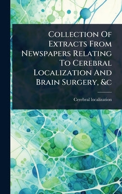 Collection Of Extracts From Newspapers Relating To Cerebral Localization And Brain Surgery, &c by Localization, Cerebral