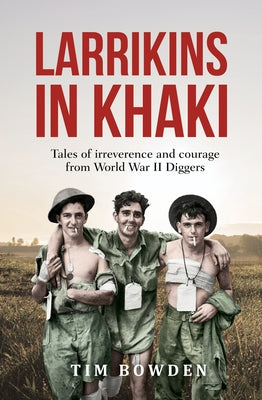 Larrikins in Khaki: Tales of Irreverence and Courage from World War II Diggers by Bowden, Tim