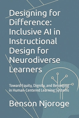 Designing for Difference: Inclusive AI in Instructional Design for Neurodiverse Learners: Toward Equity, Dignity, and Belonging in Human-Centered Lear by Njoroge, Benson