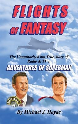 Flights of Fantasy: The Unauthorized But True Story of Radio & Tv's Adventures of Superman by Hayde, Michael J.