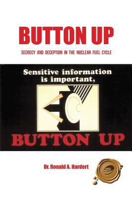 Button Up: Secrecy and Deception in the Nuclear Fuel Cycle by Hardert, Ronald A.