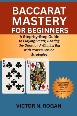 Baccarat Mastery for Beginners: A Step-by-Step Guide to Playing Smart, Beating the Odds, and Winning Big with Proven Casino Strategies by Rogan, Victor N.