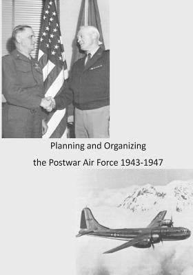 Planning and Organizing the Postwar Air Force 1943-1947 by U. S. Air Force