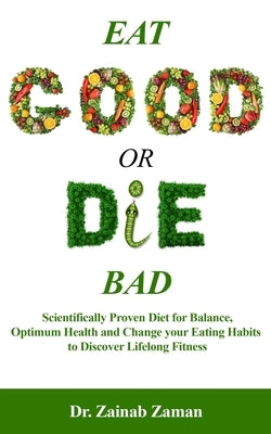 Eat Good or Die Bad: Scientifically Proven Diet for Balance, Optimum Health and Change your Eating Habits to Discover Lifelong Fitness by Zaman, Zainab