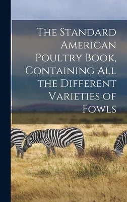 The Standard American Poultry Book, Containing all the Different Varieties of Fowls by Anonymous