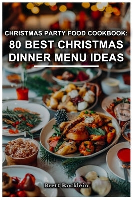 Christmas Party Food Cookbook: 80 Best Christmas Dinner Menu Ideas: Delicious Recipes for Your Festive Feast: 80 Mouthwatering Christmas Dinner Menu by Rocklein, Brett