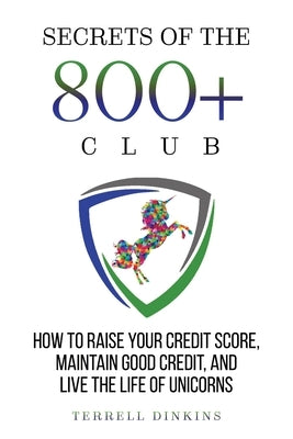 Secrets Of The 800+ Club: How to Raise Your Credit Score, Maintain Good Credit, and Live the Life of Unicorns by Dinkins, Terrell