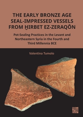 The Early Bronze Age Seal-Impressed Vessels from Hirbet Ez-Zeraqon: Pot-Sealing Practices in the Levant and Northeastern Syria in the Fourth and Third by Tumolo, Valentina
