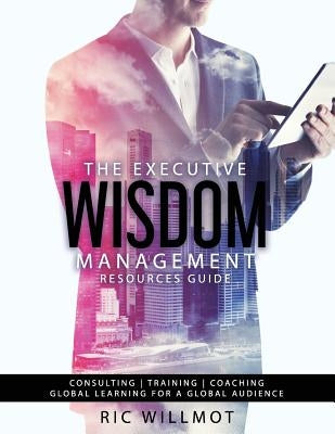 The Executive Wisdom Management Resources Guide: Consulting Training Coaching: Global Learning for a Global Audience by Willmot, Ric
