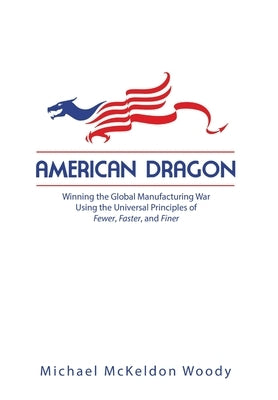 American Dragon: Winning the Global Manufacturing War Using the Universal Principles of Fewer, Faster, and Finer by McKeldon Woody, Michael