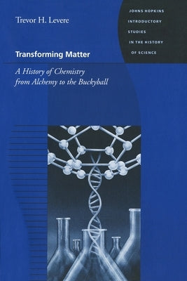 Transforming Matter: A History of Chemistry from Alchemy to the Buckyball by Levere, Trevor H.