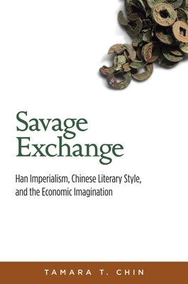 Savage Exchange: Han Imperialism, Chinese Literary Style, and the Economic Imagination by Chin, Tamara T.