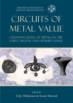 Circuits of Metal Value: Changing Roles of Metals in the Early Aegean and Nearby Lands by Wilkinson, Toby C.